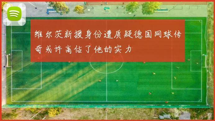 维尔茨新援身份遭质疑德国网球传奇或许高估了他的实力