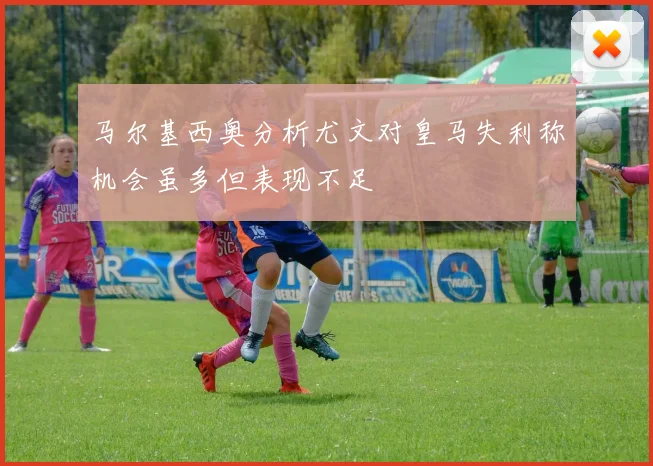 马尔基西奥分析尤文对皇马失利称机会虽多但表现不足