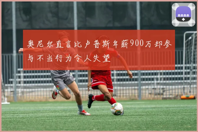 奥尼尔直言比卢普斯年薪900万却参与不当行为令人失望