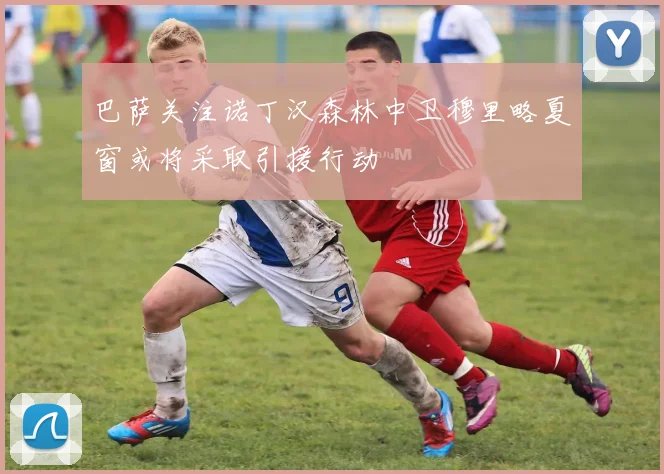 巴萨关注诺丁汉森林中卫穆里略夏窗或将采取引援行动