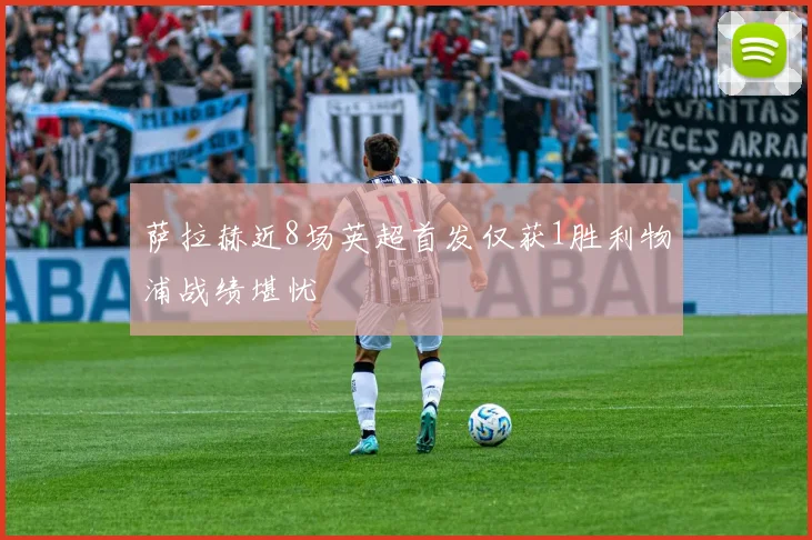 萨拉赫近8场英超首发仅获1胜利物浦战绩堪忧