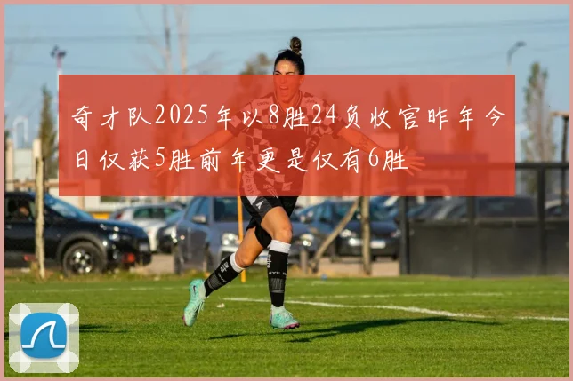 奇才队2025年以8胜24负收官昨年今日仅获5胜前年更是仅有6胜