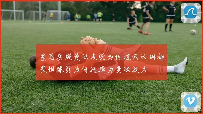 基恩质疑曼联表现为何连西汉姆都畏惧球员为何选择为曼联效力