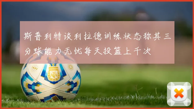 斯普利特谈利拉德训练状态称其三分球能力无忧每天投篮上千次