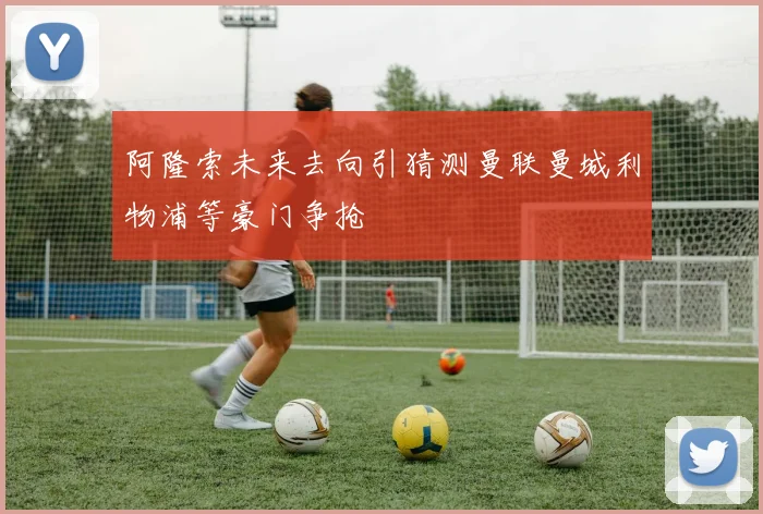 阿隆索未来去向引猜测曼联曼城利物浦等豪门争抢