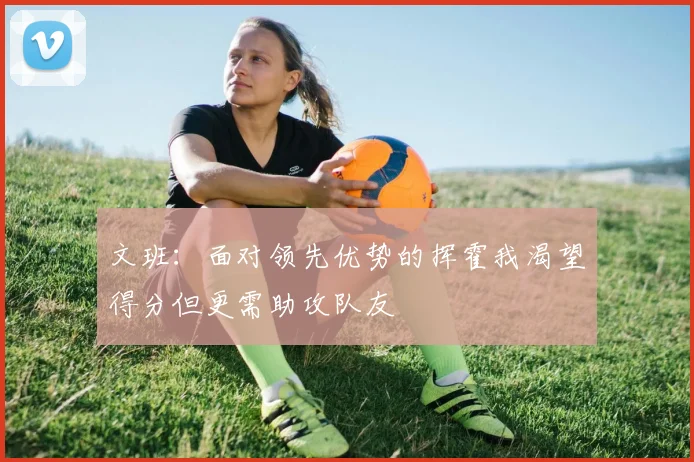 文班：面对领先优势的挥霍我渴望得分但更需助攻队友