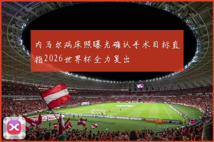 内马尔病床照曝光确认手术目标直指2026世界杯全力复出