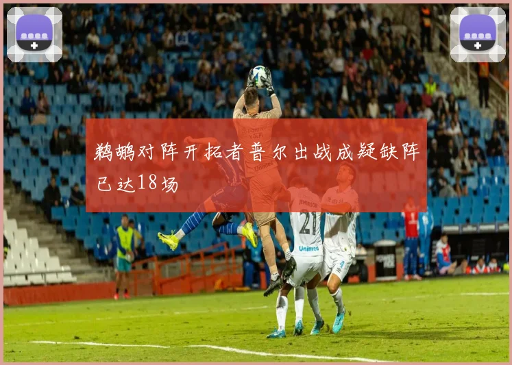 鹈鹕对阵开拓者普尔出战成疑缺阵已达18场