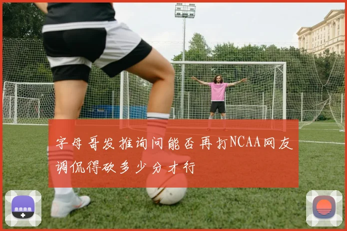 字母哥发推询问能否再打NCAA网友调侃得砍多少分才行