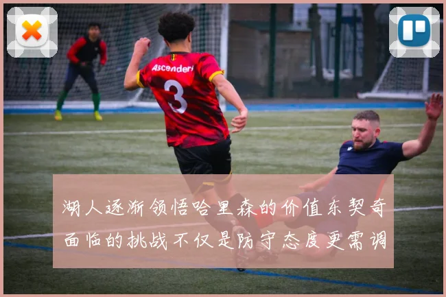 湖人逐渐领悟哈里森的价值东契奇面临的挑战不仅是防守态度更需调整