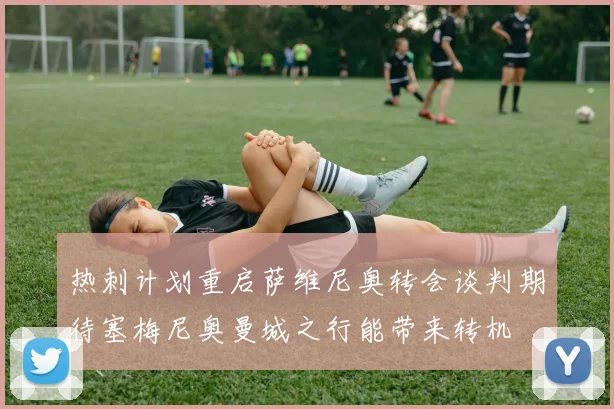 热刺计划重启萨维尼奥转会谈判期待塞梅尼奥曼城之行能带来转机