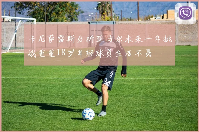 卡尼萨雷斯分析亚马尔未来一年挑战重重18岁年轻球员生活不易