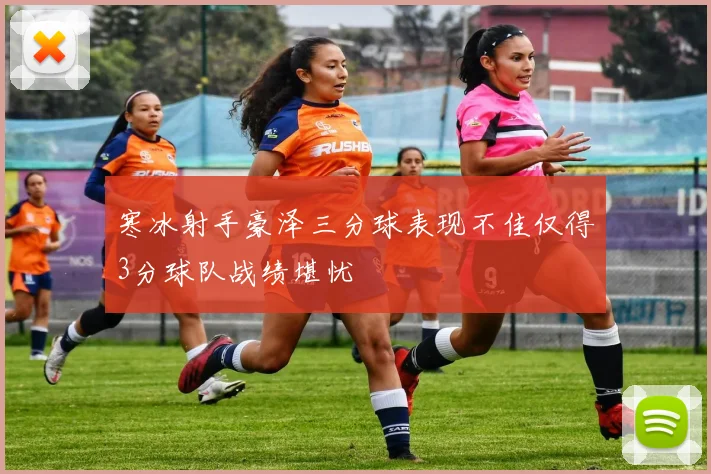 寒冰射手豪泽三分球表现不佳仅得3分球队战绩堪忧