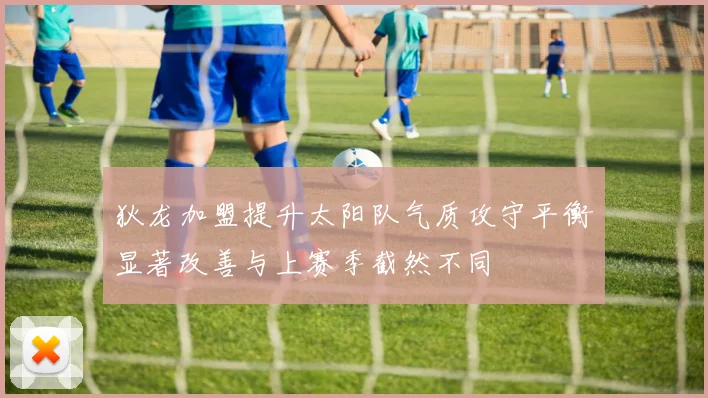 狄龙加盟提升太阳队气质攻守平衡显著改善与上赛季截然不同