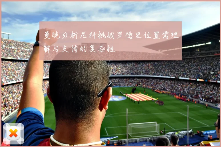 曼晚分析尼科挑战罗德里位置需理解与支持的复杂性