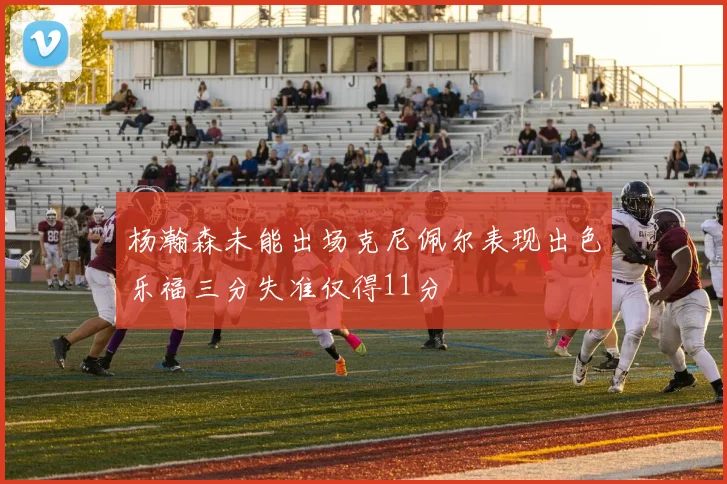 杨瀚森未能出场克尼佩尔表现出色乐福三分失准仅得11分