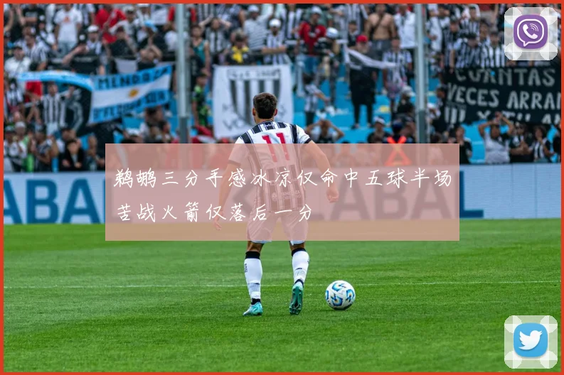 鹈鹕三分手感冰凉仅命中五球半场苦战火箭仅落后一分