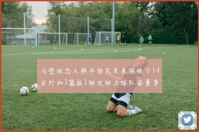 戈登状态火热半场完美表现砍下14分外加3篮板1助攻助力球队奋勇争先