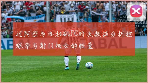 迈阿密与洛杉矶FC对决数据分析控球率与射门机会的较量