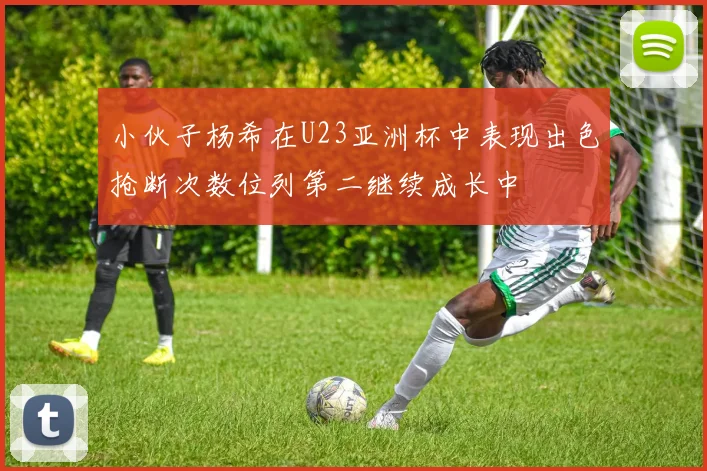 小伙子杨希在U23亚洲杯中表现出色抢断次数位列第二继续成长中