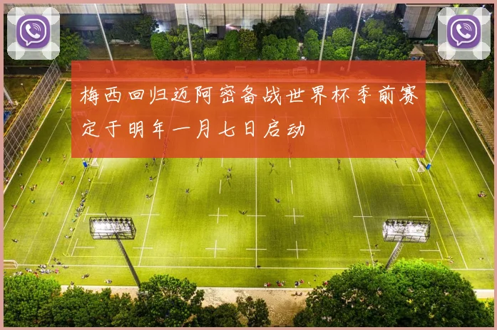 梅西回归迈阿密备战世界杯季前赛定于明年一月七日启动