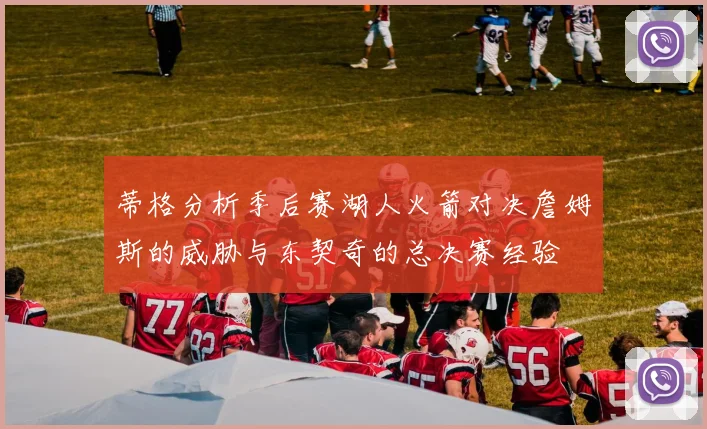 蒂格分析季后赛湖人火箭对决詹姆斯的威胁与东契奇的总决赛经验