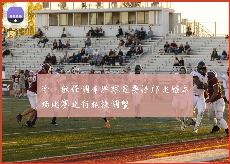 浮嶋敏强调净胜球重要性邝兆镭本场比赛进行轮换调整