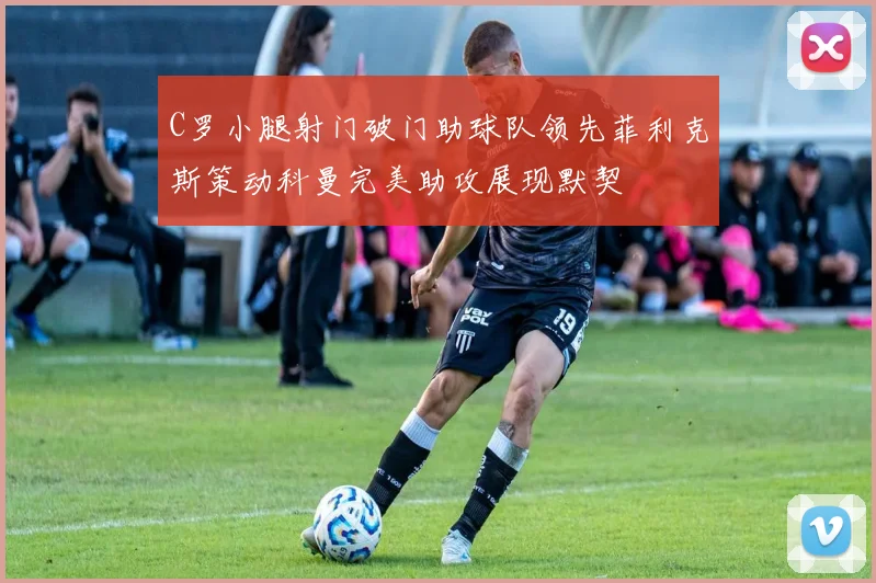 C罗小腿射门破门助球队领先菲利克斯策动科曼完美助攻展现默契
