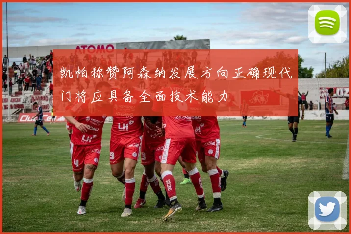 凯帕称赞阿森纳发展方向正确现代门将应具备全面技术能力