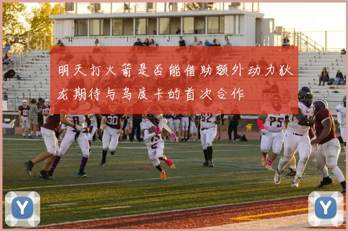明天打火箭是否能借助额外动力狄龙期待与乌度卡的首次合作