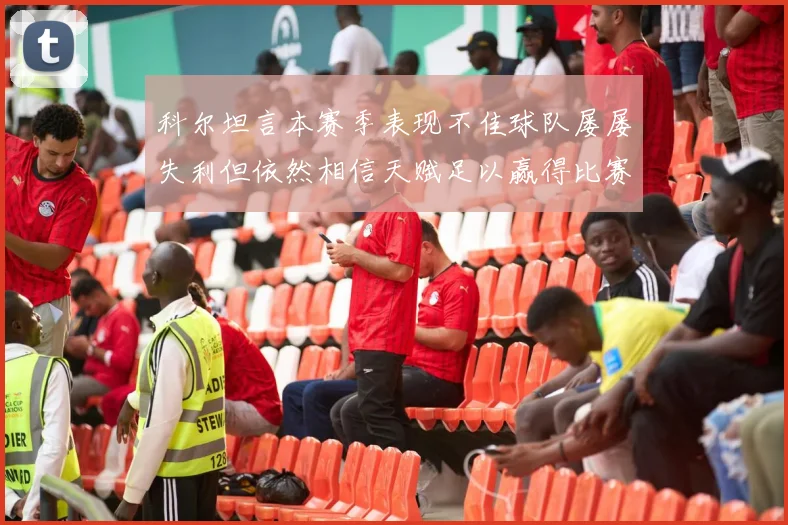 科尔坦言本赛季表现不佳球队屡屡失利但依然相信天赋足以赢得比赛
