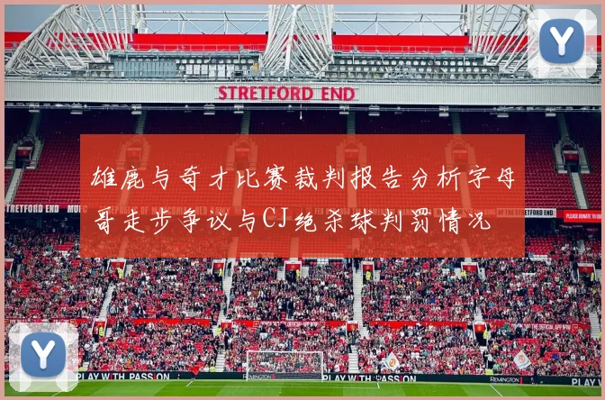 雄鹿与奇才比赛裁判报告分析字母哥走步争议与CJ绝杀球判罚情况