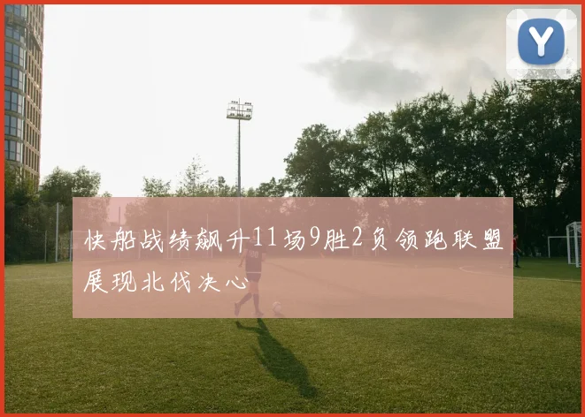 快船战绩飙升11场9胜2负领跑联盟展现北伐决心