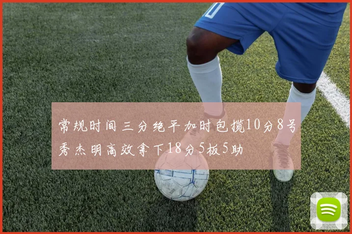 常规时间三分绝平加时包揽10分8号秀杰明高效拿下18分5板5助