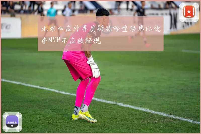 比尔回应外界质疑称哈登助恩比德夺MVP不应被轻视