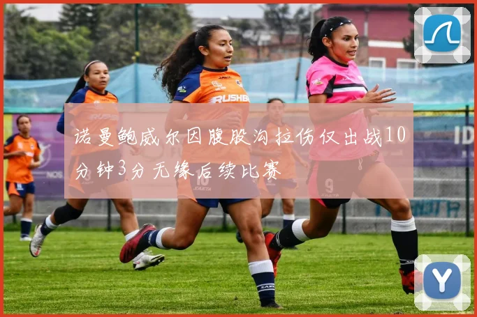 诺曼鲍威尔因腹股沟拉伤仅出战10分钟3分无缘后续比赛