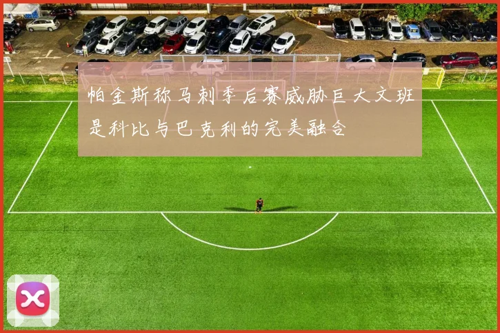 帕金斯称马刺季后赛威胁巨大文班是科比与巴克利的完美融合