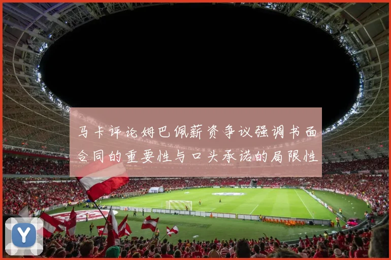 马卡评论姆巴佩薪资争议强调书面合同的重要性与口头承诺的局限性