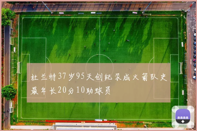 杜兰特37岁95天创纪录成火箭队史最年长20分10助球员