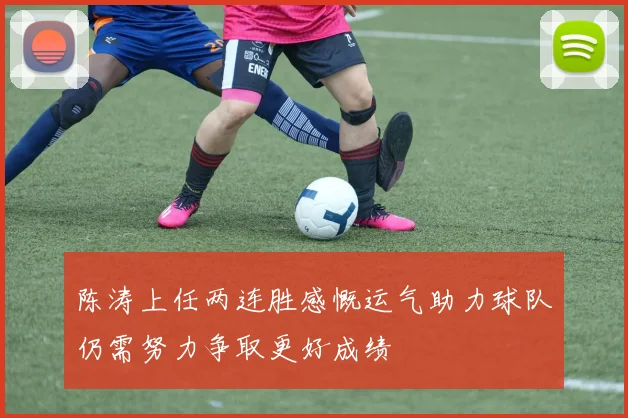 陈涛上任两连胜感慨运气助力球队仍需努力争取更好成绩
