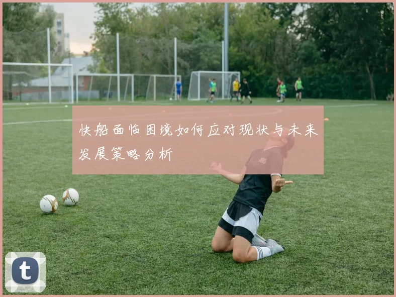 快船面临困境如何应对现状与未来发展策略分析