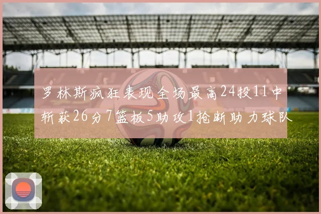 罗林斯疯狂表现全场最高24投11中斩获26分7篮板5助攻1抢断助力球队胜利