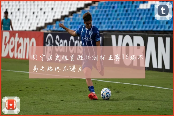 贝宁历史性首胜非洲杯正赛16场不易之路终见曙光