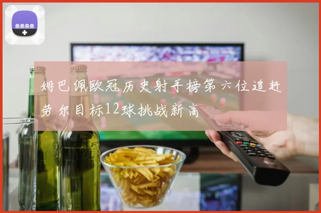 姆巴佩欧冠历史射手榜第六位追赶劳尔目标12球挑战新高