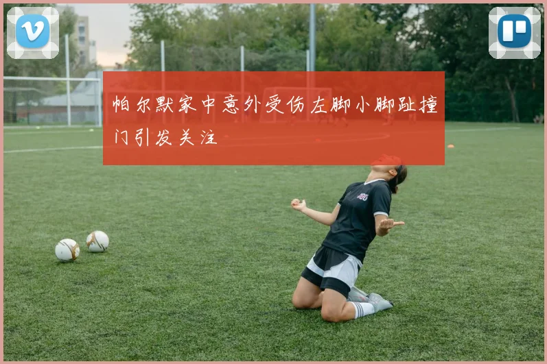 帕尔默家中意外受伤左脚小脚趾撞门引发关注