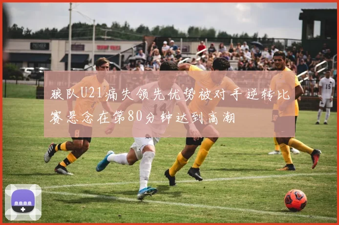 狼队U21痛失领先优势被对手逆转比赛悬念在第80分钟达到高潮