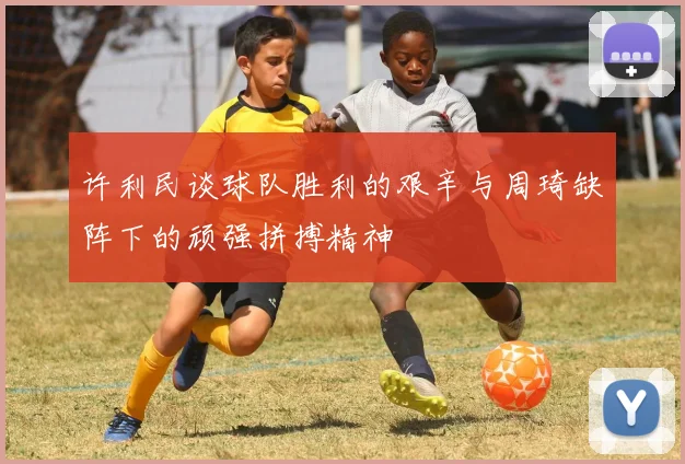 许利民谈球队胜利的艰辛与周琦缺阵下的顽强拼搏精神