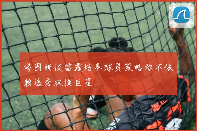 塔图姆谈雷霆培养球员策略称不依赖选秀权换巨星