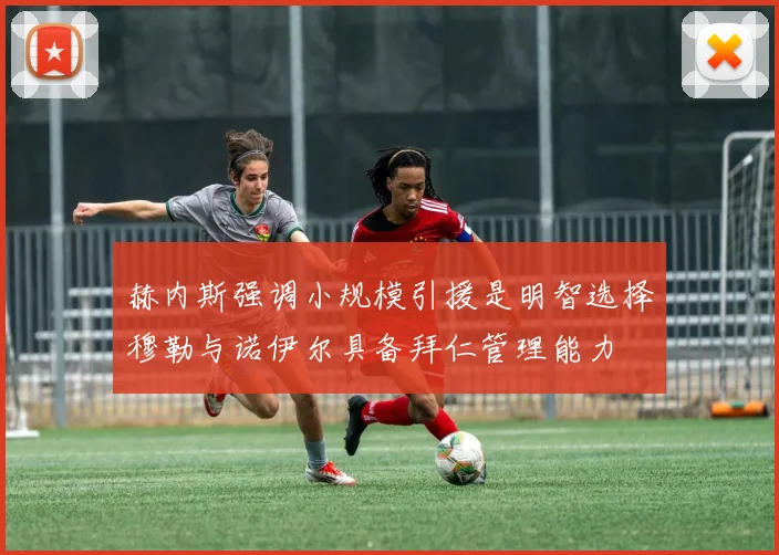 赫内斯强调小规模引援是明智选择穆勒与诺伊尔具备拜仁管理能力