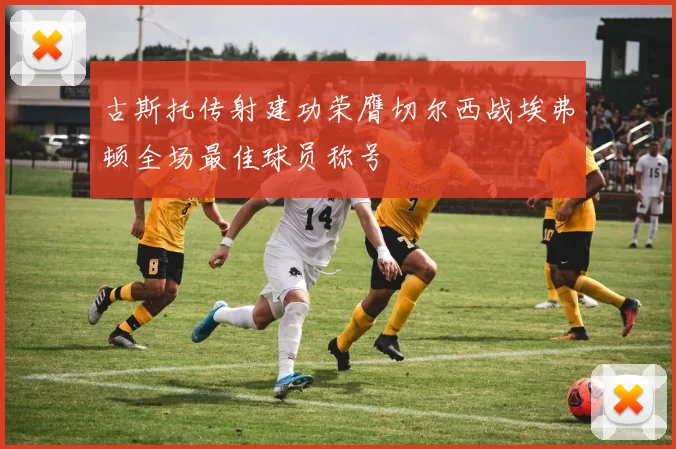 古斯托传射建功荣膺切尔西战埃弗顿全场最佳球员称号